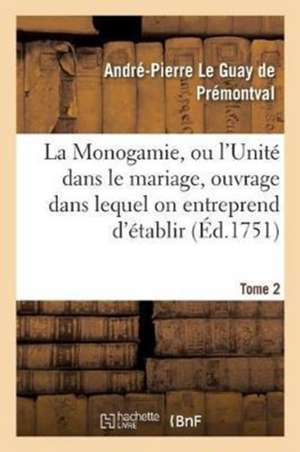 Monogamie. l'Unité Dans Le Mariage, Ouvrage Pour Établir l'Exacte. Tome 2 de André-Pierre Le Guay de Prémontval