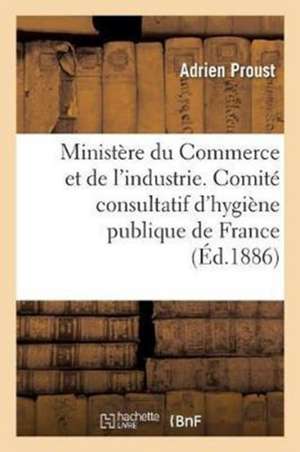 Ministère Du Commerce Et de l'Industrie. Comité Consultatif d'Hygiène Publique de France: Second Rapport Adressé À M. Le Ministre Du Commerce Sur La P de Adrien Proust