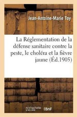 La Réglementation de la Défense Sanitaire Contre La Peste, Le Choléra Et La Fièvre Jaune: D'Après La Convention de Paris, 1903 de Jean-Antoine-Marie Toy