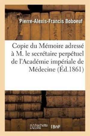 Copie Du Mémoire Adressé En 1861 À M. Le Secrétaire Perpétuel de l'Académie Impériale de Médecine: Sur La Guérison Des Plaies Et Blessures Au Moyen De de Pierre-Alexis-Francis Boboeuf