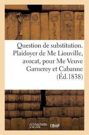 Question de Substitution. Plaidoyer de Me Liouville, Avocat Pour Me Veuve Garnerey Et Mme Cabanne de Sans Auteur