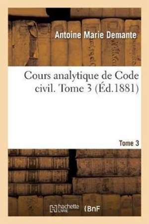 Cours analytique de Code civil. Tome 3 de Antoine-Marie Demante