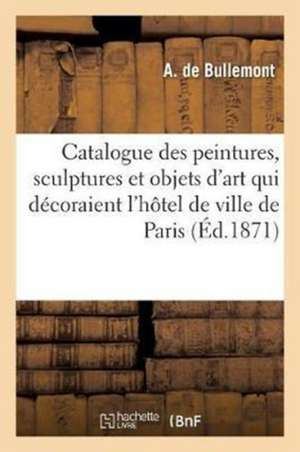 Catalogue Raisonné Des Peintures, Sculptures Et Objets d'Art Décorant l'Hôtel de Ville de Paris de A. Bullemont