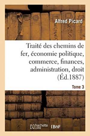 Traité Des Chemins de Fer. Economie Politique, Commerce, Finances de Alfred Picard