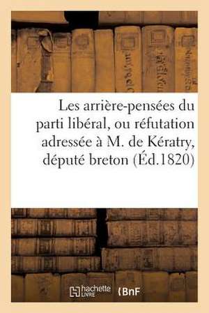 Les Arriere-Pensees Du Parti Liberal, Ou Refutation Adressee A M. de Keratry, Depute Breton