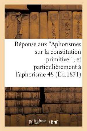 Reponse Aux 'Aphorismes Sur La Constitution Primitive'; Et Plus Particulierement A L'Aphorisme 48