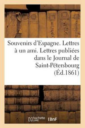 Souvenirs D'Espagne. Lettres a Un Ami. Lettres Publiees Dans Le Journal de Saint-Petersbourg...