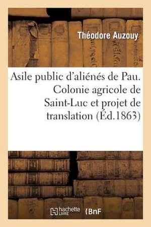 Asile Public D'Alienes de Pau. Colonie Agricole de Saint-Luc Et Projet de Translation de L'Asile