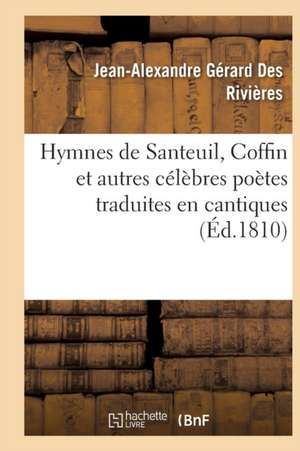 Hymnes de Santeuil, Coffin Et Autres Célèbres Poètes Traduites En Cantiques, Sur Des Airs: Connus Disposés Suivant l'Ordre de l'Office Divin de Jean-Alexandre Gérard Des Rivières