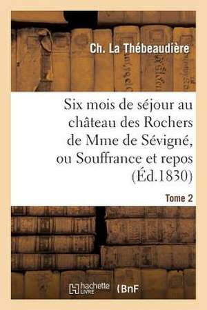 Six Mois de Sejour Au Chateau Des Rochers de Mme de Sevigne, Ou Souffrance Et Repos. Tome 2