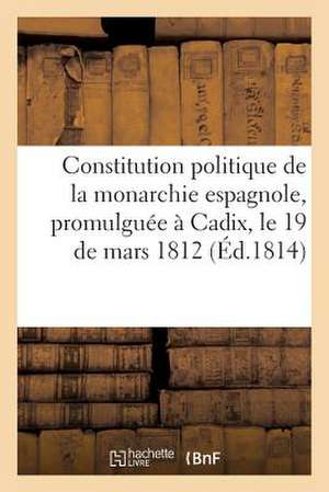 Constitution Politique de La Monarchie Espagnole, Promulguee a Cadix, Le 19 de Mars 1812 (Ed.1814) de Sans Auteur