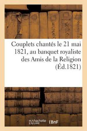 Couplets Chantes Le 21 Mai 1821, Au Banquet Royaliste Des Amis de La Religion (Ed.1821): , Pour Celebrer Le Bapteme de Son Altesse Royale Mgr Le Duc d de Sans Auteur