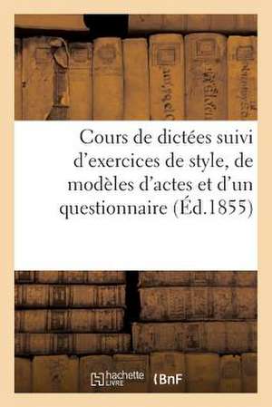 Cours de Dictees Suivi D'Exercices de Style, de Modeles D'Actes Et D'Un Questionnaire (Ed.1855): Sur La Premiere Partie de La Grammaire Des Enfants; O de Sans Auteur