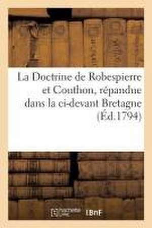 La Doctrine de Robespierre Et Couthon, Répandue Dans La CI-Devant Bretagne (Éd.1794): Par Les Lettres de Chaumont, Thérouard, Charles Duval, ... de Sans Auteur