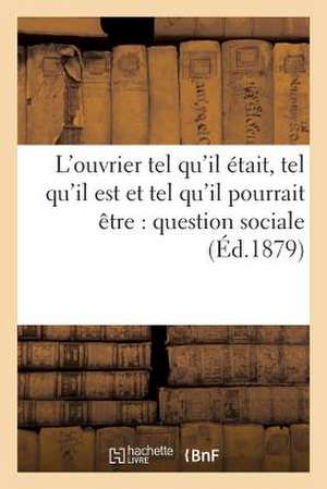 L'Ouvrier Tel Qu'il Etait, Tel Qu'il Est Et Tel Qu'il Pourrait Etre: Question Sociale (Ed.1879) de Sans Auteur