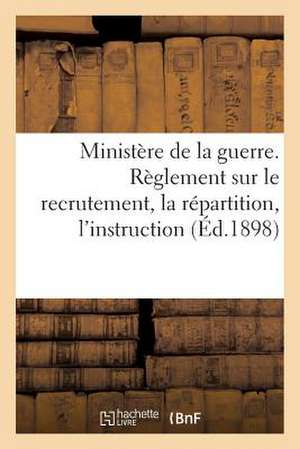 Ministere de La Guerre. Reglement Sur Le Recrutement, La Repartition, L'Instruction (Ed.1898): , L'Instruction, L'Administration, L'Inspection Des Off de Sans Auteur