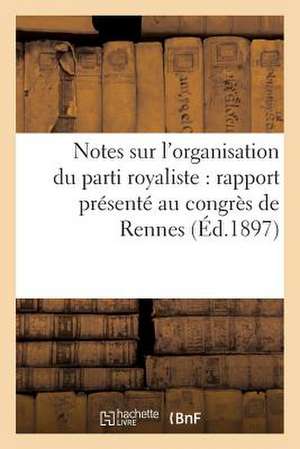 Notes Sur L'Organisation Du Parti Royaliste: Rapport Presente Au Congres de Rennes (Ed.1897) de Sans Auteur