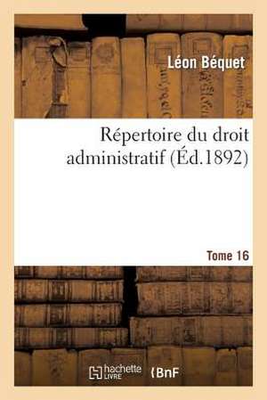 Repertoire Du Droit Administratif. Tome 16 de Bequet-L