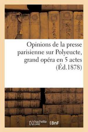 Opinions de La Presse Parisienne Sur Polyeucte, Grand Opera En 5 Actes (Ed.1878) de Sans Auteur