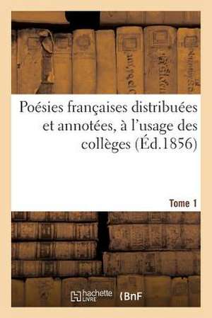 Poesies Francaises Distribuees Et Annotees, A L'Usage Des Colleges (Ed.1856) Tome 1 de Sans Auteur