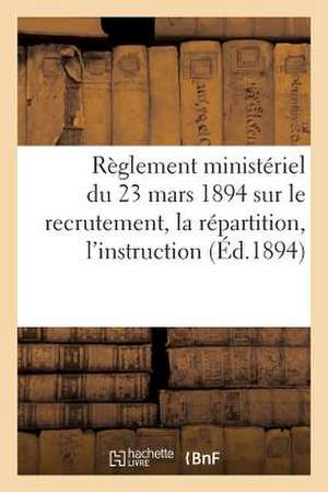 Reglement Ministeriel Du 23 Mars 1894 Sur Le Recrutement, La Repartition, L'Instruction (Ed.1894): , L'Administration Et L'Inspection Des Officiers de de Sans Auteur