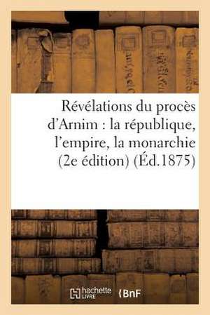 Revelations Du Proces D'Arnim: La Republique, L'Empire, La Monarchie (2e Edition) (Ed.1875) de Sans Auteur