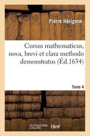 Cursus Mathematicus, Nova, Brevi Et Clara Methodo Demonstratus. Tome 4: Cours Mathematique, Demonstre D'Une Nouvelle, Briefve, Et Claire Methode de Herigone-P