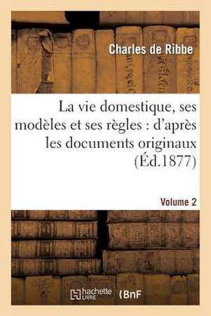 La Vie Domestique, Ses Modeles Et Ses Regles: D'Apres Les Documents Originaux. Volume 2 de De Ribbe C.