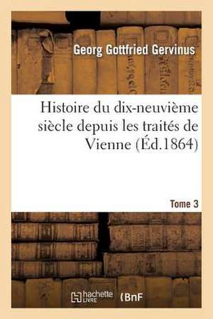 Histoire Du Dix-Neuvieme Siecle Depuis Les Traites de Vienne. Tome 3 de Gervinus-G