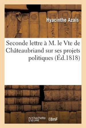 Seconde Lettre A M. Le Vte de Chateaubriand, Pair de France: Sur Ses Projets Politiques, Et Sur La Situation Actuelle Des Choses Et Des Esprits de Azais-H