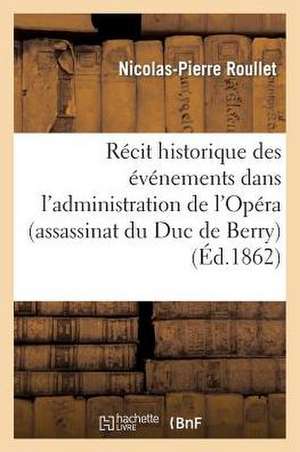 Recit Historique Des Evenements Dans L'Administration de L'Opera (Assassinat Du Duc de Berry): Commentaire de La Loi Du 12 Juillet 1909 Et Du Decret D'Administration Publique Du 26 Mars 1910 de Roullet-N-P