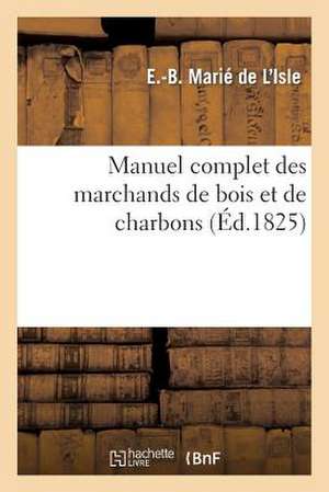 Manuel Complet Des Marchands de Bois Et de Charbons: Ou Traite de Ce Commerce En General de Marie De L'Isle-E-B