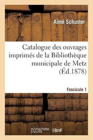 Catalogue Des Ouvrages Imprimes de La Bibliotheque Municipale de Metz. Fascicule 1 de Schuster-A