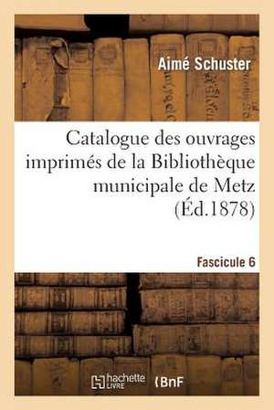 Catalogue Des Ouvrages Imprimes de La Bibliotheque Municipale de Metz. Fascicule 6 de Schuster-A