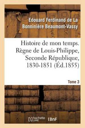 Histoire de Mon Temps. Regne de Louis-Philippe, Seconde Republique, 1830-1851. T. 3 de Beaumont-Vassy-E