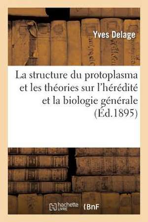 La Structure Du Protoplasma. Theories Sur L'Heredite Et Grands Problemes de La Biologie Generale de Delage-Y