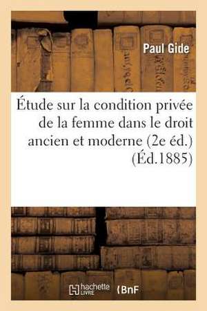 Etude Sur La Condition Privee de La Femme Dans Le Droit Ancien Et Moderne (2e Ed.): Caractere de La Dot En Droit Romain Et Condition de L'Enfant Natur de Gide-P