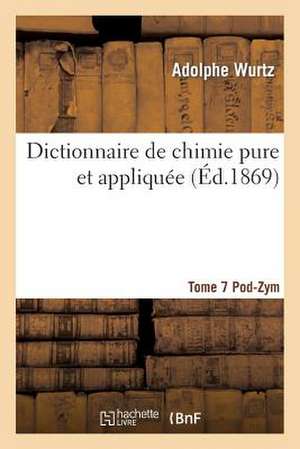 Dictionnaire de Chimie Pure Et Appliquee T.7. Pod-Zym de Wurtz-A