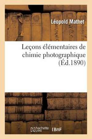 Lecons Elementaires de Chimie Photographique: Etude Sur Les Produits Et Les Operations Usites En Photographie de Mathet-L