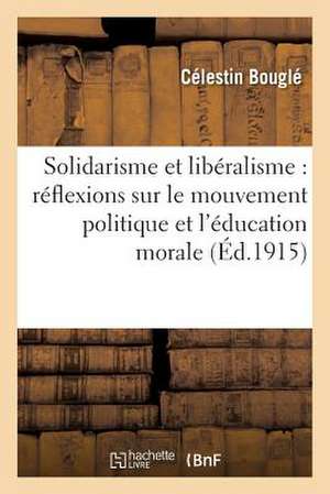 Solidarisme Et Liberalisme: Reflexions Sur Le Mouvement Politique Et L'Education Morale de Bougle-C