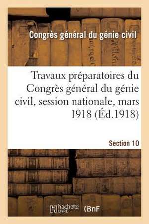 Travaux Preparatoires Du Congres General Du Genie Civil, Session Nationale, Mars 1918. Section 10 de Congres General Du Genie