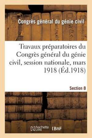 Travaux Preparatoires Du Congres General Du Genie Civil, Session Nationale, Mars 1918. Section 8 de Congres General Du Genie