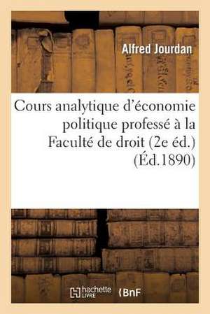 Cours Analytique D'Economie Politique Professe a la Faculte de Droit (2e Ed.) de Jourdan-A