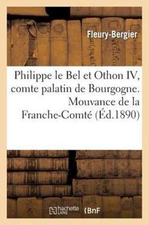 Philippe Le Bel Et Othon IV, Comte Palatin de Bourgogne. Mouvance de La Franche-Comte: Envers L'Empire Germanique Au Moyen Age de Fleury-Bergier