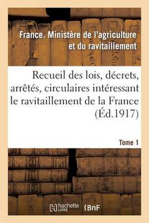 Recueil Des Lois, Decrets, Arretes, Circulaires, Rapports. T. 1: , Documents Interessant Le Ravitaillement de La France de Ministere De L'Agr