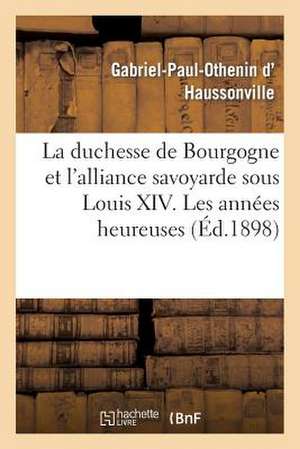 La Duchesse de Bourgogne Et L'Alliance Savoyarde Sous Louis XIV. Les Annees Heureuses Et La Rupture: . Les Annees D'Epreuve de D. Haussonville-G-P-O