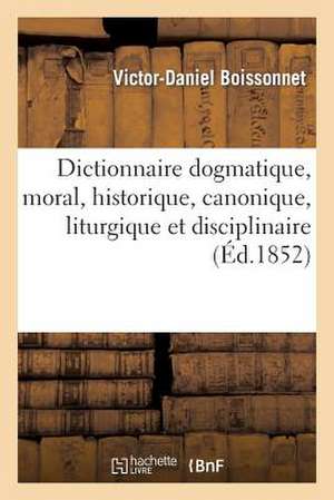 Dictionnaire Dogmatique, Moral, Historique, Canonique, Liturgique Et Disciplinaire de Boissonnet-V-D