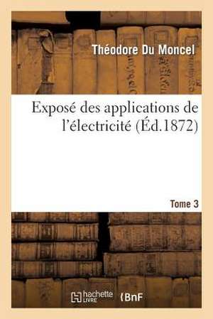 Expose Des Applications de L'Electricite. T. 3 de Du Moncel-T