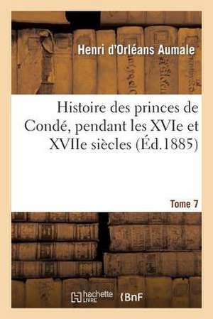 Histoire Des Princes de Conde, Pendant Les Xvie Et Xviie Siecles. T. 7 de Aumale-H