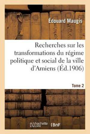 Recherches Sur Les Transformations Du Regime Politique Et Social de La Ville D'Amiens T2: Aphorismes. Et Contenant Les Croquis Gastronomiques de Maugis-E